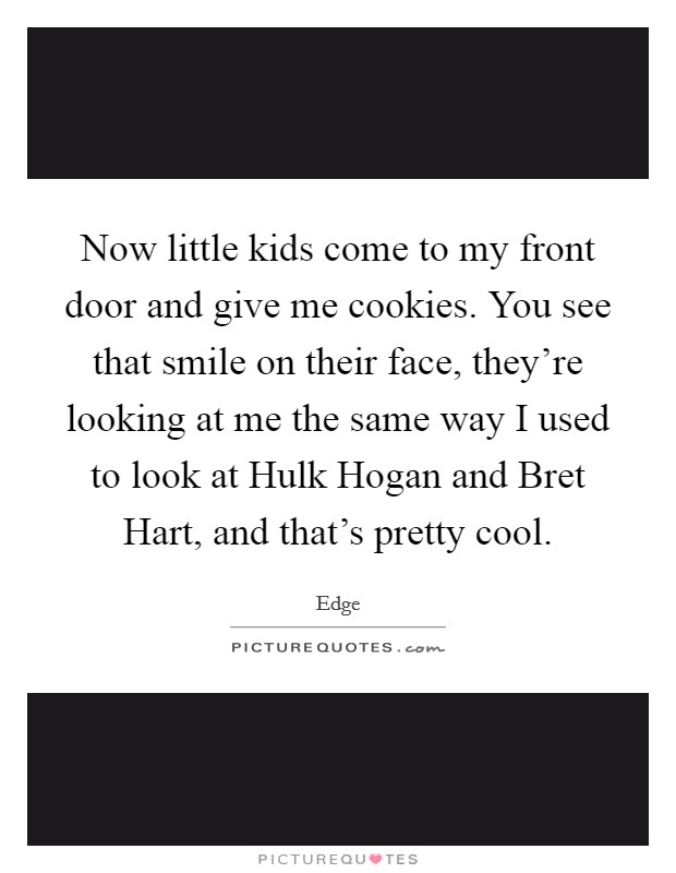 Now little kids come to my front door and give me cookies. You see that smile on their face, they're looking at me the same way I used to look at Hulk Hogan and Bret Hart, and that's pretty cool. Picture Quote #1