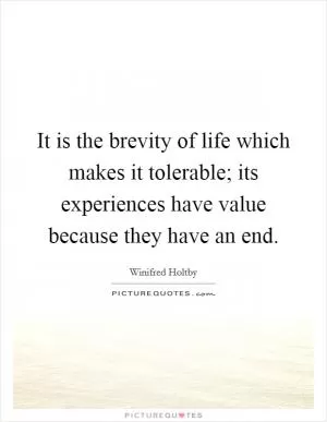 It is the brevity of life which makes it tolerable; its experiences have value because they have an end Picture Quote #1