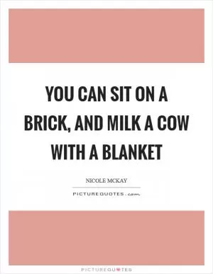 You can sit on a brick, and milk a cow with a blanket Picture Quote #1