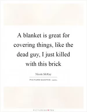 A blanket is great for covering things, like the dead guy, I just killed with this brick Picture Quote #1