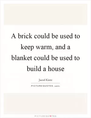 A brick could be used to keep warm, and a blanket could be used to build a house Picture Quote #1