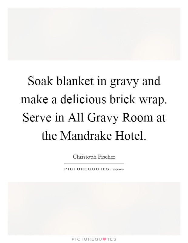 Soak blanket in gravy and make a delicious brick wrap. Serve in All Gravy Room at the Mandrake Hotel. Picture Quote #1
