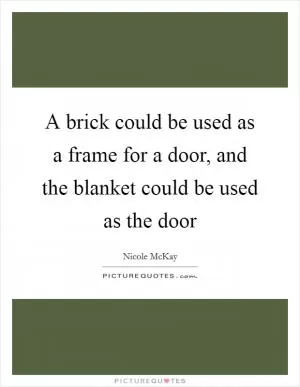 A brick could be used as a frame for a door, and the blanket could be used as the door Picture Quote #1