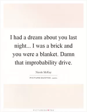 I had a dream about you last night... I was a brick and you were a blanket. Damn that improbability drive Picture Quote #1