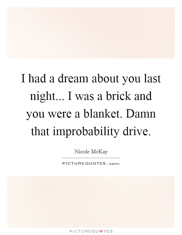 I had a dream about you last night... I was a brick and you were a blanket. Damn that improbability drive. Picture Quote #1