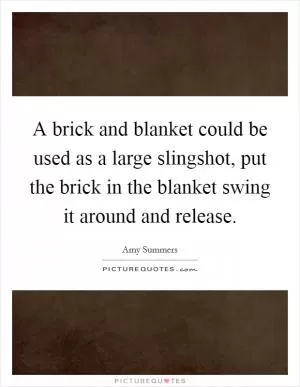 A brick and blanket could be used as a large slingshot, put the brick in the blanket swing it around and release Picture Quote #1