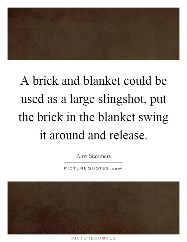 A brick and blanket could be used as a large slingshot, put the brick in the blanket swing it around and release. Picture Quote #1