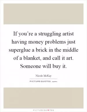 If you’re a struggling artist having money problems just superglue a brick in the middle of a blanket, and call it art. Someone will buy it Picture Quote #1