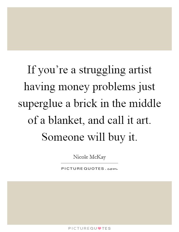If you're a struggling artist having money problems just superglue a brick in the middle of a blanket, and call it art. Someone will buy it. Picture Quote #1