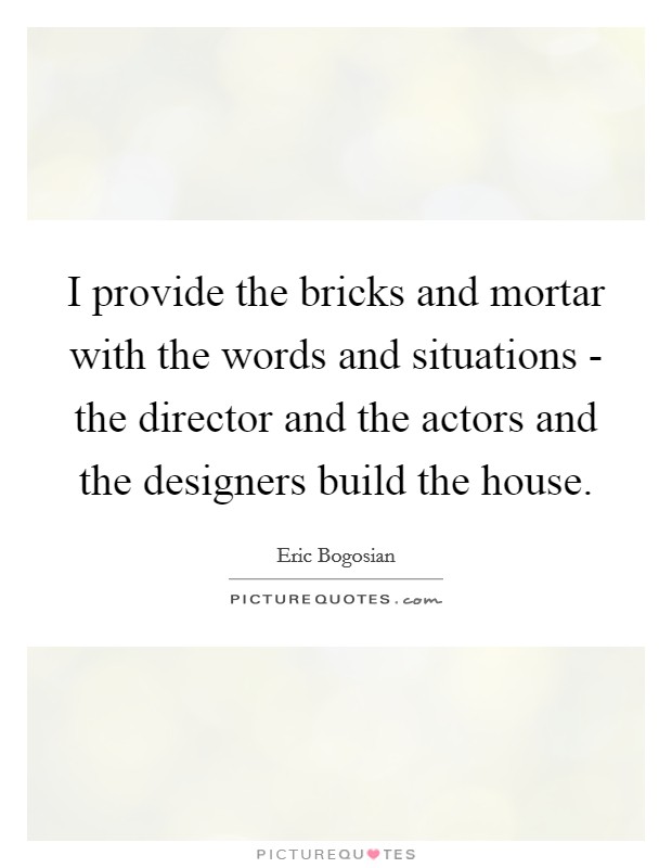 I provide the bricks and mortar with the words and situations - the director and the actors and the designers build the house. Picture Quote #1