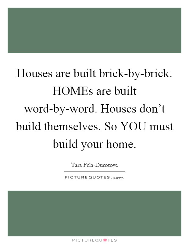 Houses are built brick-by-brick. HOMEs are built word-by-word. Houses don't build themselves. So YOU must build your home. Picture Quote #1