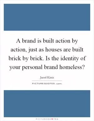 A brand is built action by action, just as houses are built brick by brick. Is the identity of your personal brand homeless? Picture Quote #1