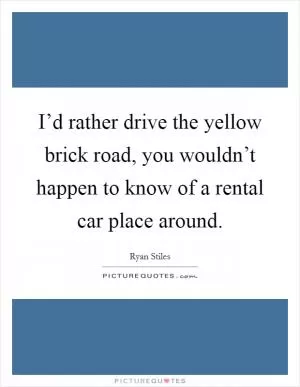 I’d rather drive the yellow brick road, you wouldn’t happen to know of a rental car place around Picture Quote #1