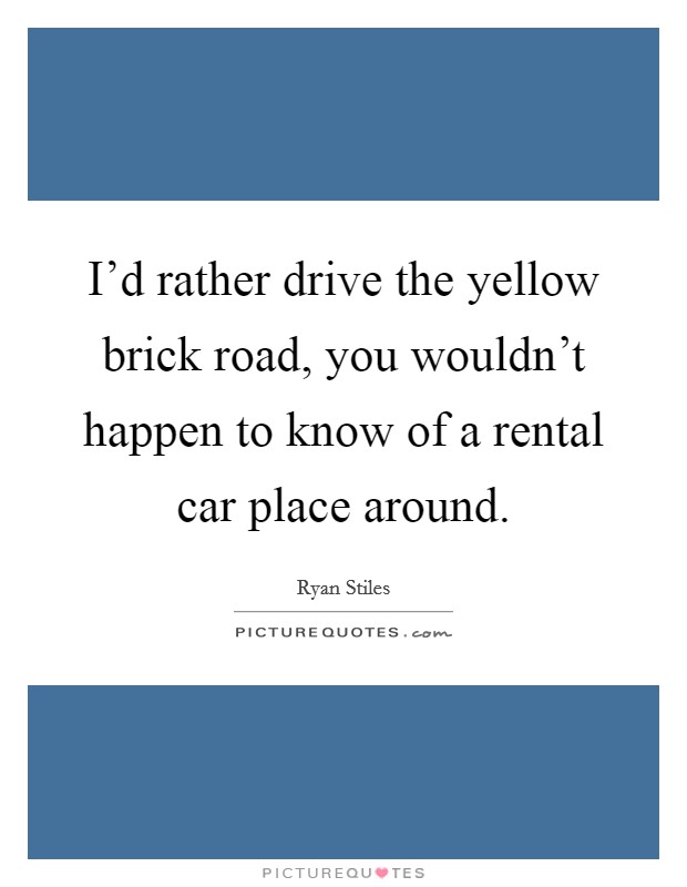 I'd rather drive the yellow brick road, you wouldn't happen to know of a rental car place around. Picture Quote #1