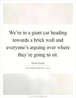 We’re in a giant car heading towards a brick wall and everyone’s arguing over where they’re going to sit Picture Quote #1