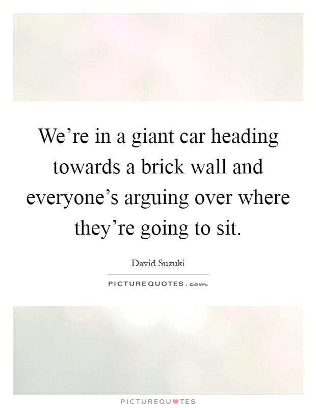 We're in a giant car heading towards a brick wall and everyone's arguing over where they're going to sit. Picture Quote #1