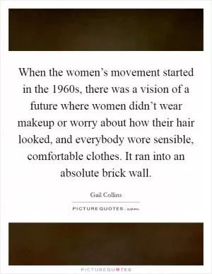 When the women’s movement started in the 1960s, there was a vision of a future where women didn’t wear makeup or worry about how their hair looked, and everybody wore sensible, comfortable clothes. It ran into an absolute brick wall Picture Quote #1