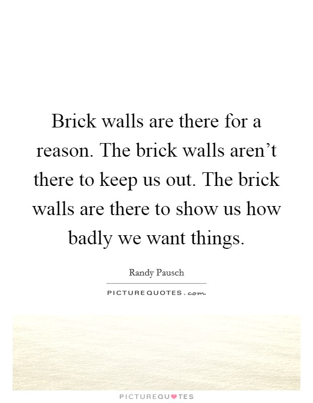 Brick walls are there for a reason. The brick walls aren't there to keep us out. The brick walls are there to show us how badly we want things. Picture Quote #1