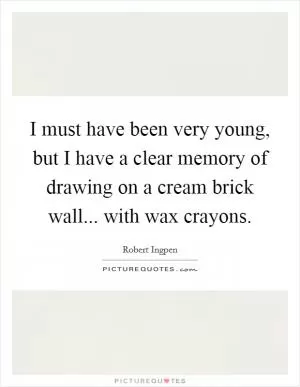 I must have been very young, but I have a clear memory of drawing on a cream brick wall... with wax crayons Picture Quote #1