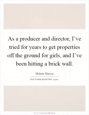 As a producer and director, I’ve tried for years to get properties off the ground for girls, and I’ve been hitting a brick wall Picture Quote #1