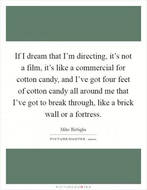 If I dream that I’m directing, it’s not a film, it’s like a commercial for cotton candy, and I’ve got four feet of cotton candy all around me that I’ve got to break through, like a brick wall or a fortress Picture Quote #1