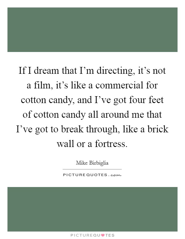 If I dream that I'm directing, it's not a film, it's like a commercial for cotton candy, and I've got four feet of cotton candy all around me that I've got to break through, like a brick wall or a fortress. Picture Quote #1
