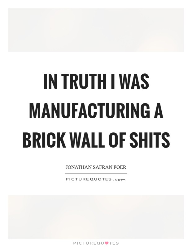 In truth I was manufacturing a brick wall of shits Picture Quote #1