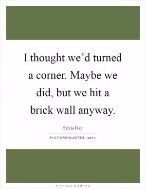 I thought we’d turned a corner. Maybe we did, but we hit a brick wall anyway Picture Quote #1