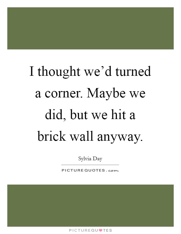 I thought we'd turned a corner. Maybe we did, but we hit a brick wall anyway. Picture Quote #1