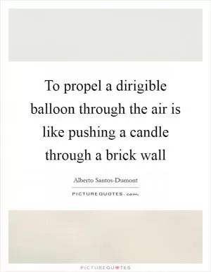 To propel a dirigible balloon through the air is like pushing a candle through a brick wall Picture Quote #1