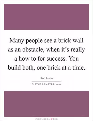 Many people see a brick wall as an obstacle, when it’s really a how to for success. You build both, one brick at a time Picture Quote #1