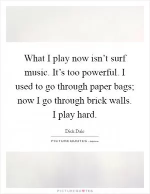 What I play now isn’t surf music. It’s too powerful. I used to go through paper bags; now I go through brick walls. I play hard Picture Quote #1