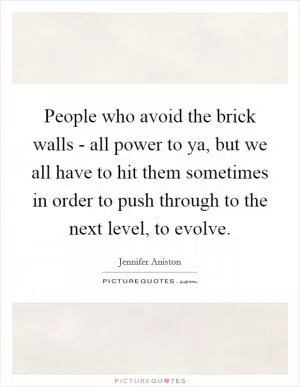 People who avoid the brick walls - all power to ya, but we all have to hit them sometimes in order to push through to the next level, to evolve Picture Quote #1