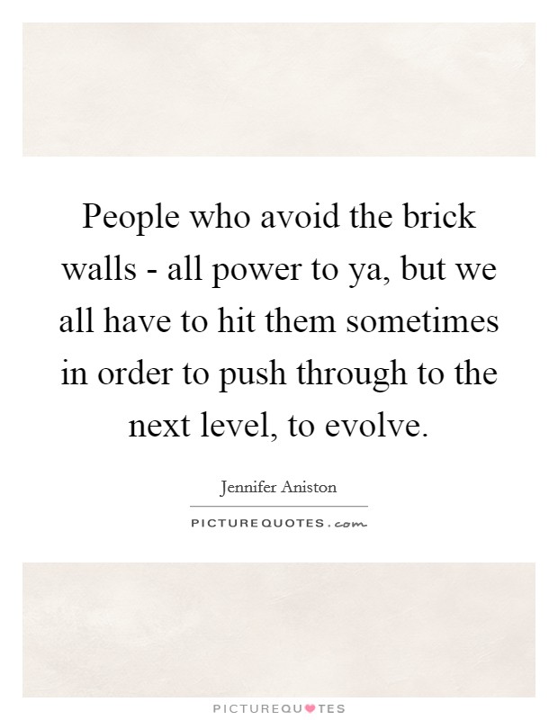 People who avoid the brick walls - all power to ya, but we all have to hit them sometimes in order to push through to the next level, to evolve. Picture Quote #1