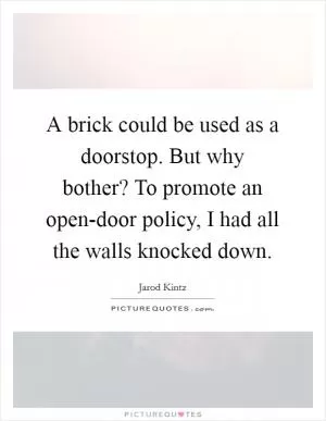 A brick could be used as a doorstop. But why bother? To promote an open-door policy, I had all the walls knocked down Picture Quote #1