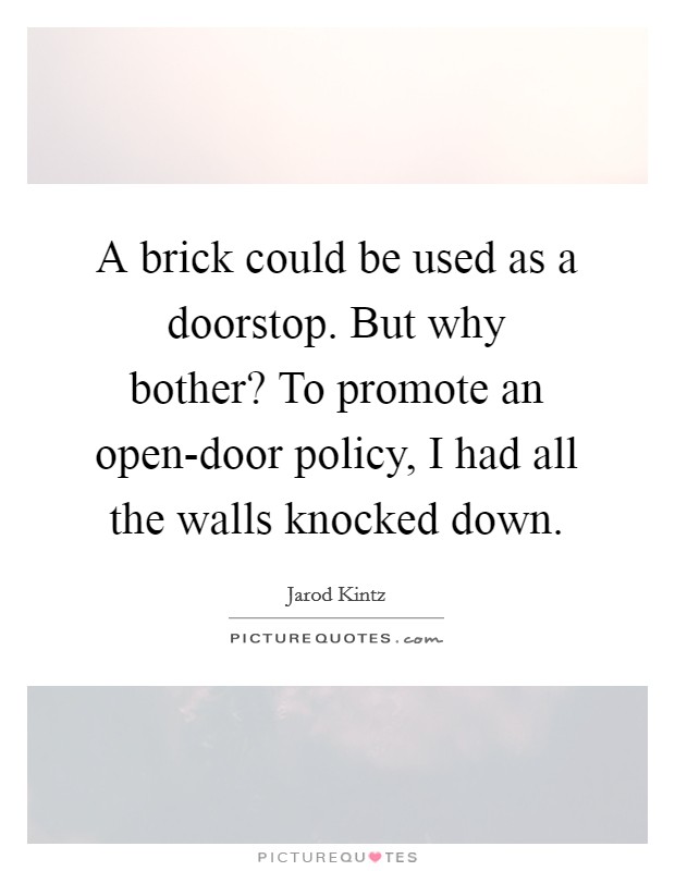 A brick could be used as a doorstop. But why bother? To promote an open-door policy, I had all the walls knocked down. Picture Quote #1