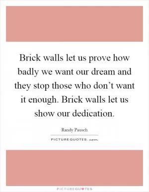 Brick walls let us prove how badly we want our dream and they stop those who don’t want it enough. Brick walls let us show our dedication Picture Quote #1