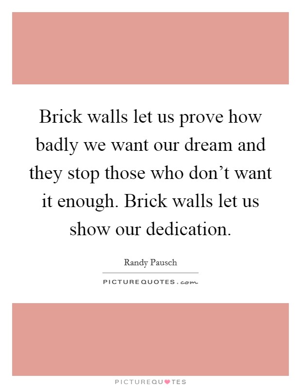 Brick walls let us prove how badly we want our dream and they stop those who don't want it enough. Brick walls let us show our dedication. Picture Quote #1