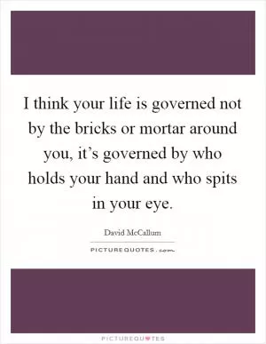 I think your life is governed not by the bricks or mortar around you, it’s governed by who holds your hand and who spits in your eye Picture Quote #1