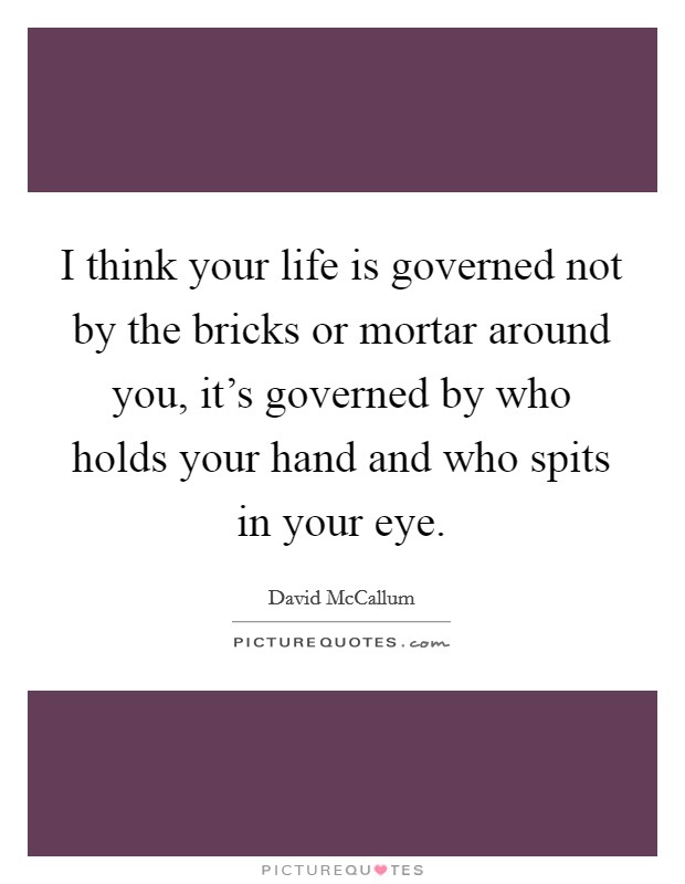 I think your life is governed not by the bricks or mortar around you, it's governed by who holds your hand and who spits in your eye. Picture Quote #1
