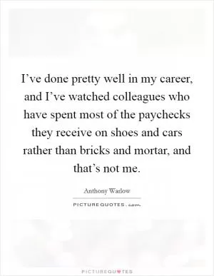 I’ve done pretty well in my career, and I’ve watched colleagues who have spent most of the paychecks they receive on shoes and cars rather than bricks and mortar, and that’s not me Picture Quote #1