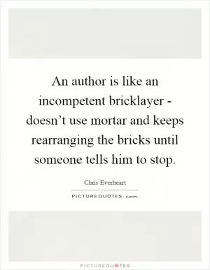 An author is like an incompetent bricklayer - doesn’t use mortar and keeps rearranging the bricks until someone tells him to stop Picture Quote #1