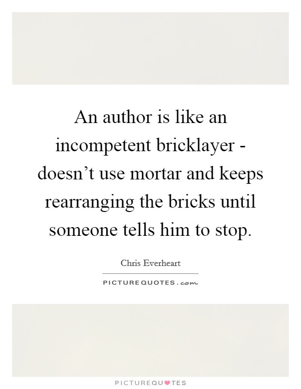 An author is like an incompetent bricklayer - doesn't use mortar and keeps rearranging the bricks until someone tells him to stop. Picture Quote #1