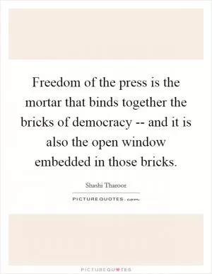 Freedom of the press is the mortar that binds together the bricks of democracy -- and it is also the open window embedded in those bricks Picture Quote #1