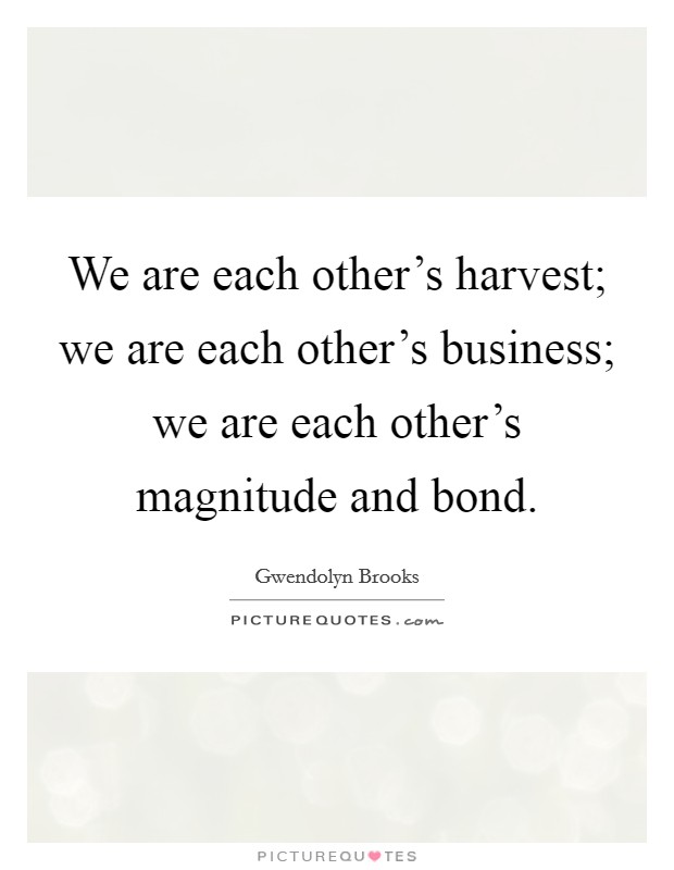 We are each other's harvest; we are each other's business; we are each other's magnitude and bond. Picture Quote #1