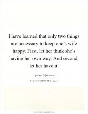 I have learned that only two things are necessary to keep one’s wife happy. First, let her think she’s having her own way. And second, let her have it Picture Quote #1
