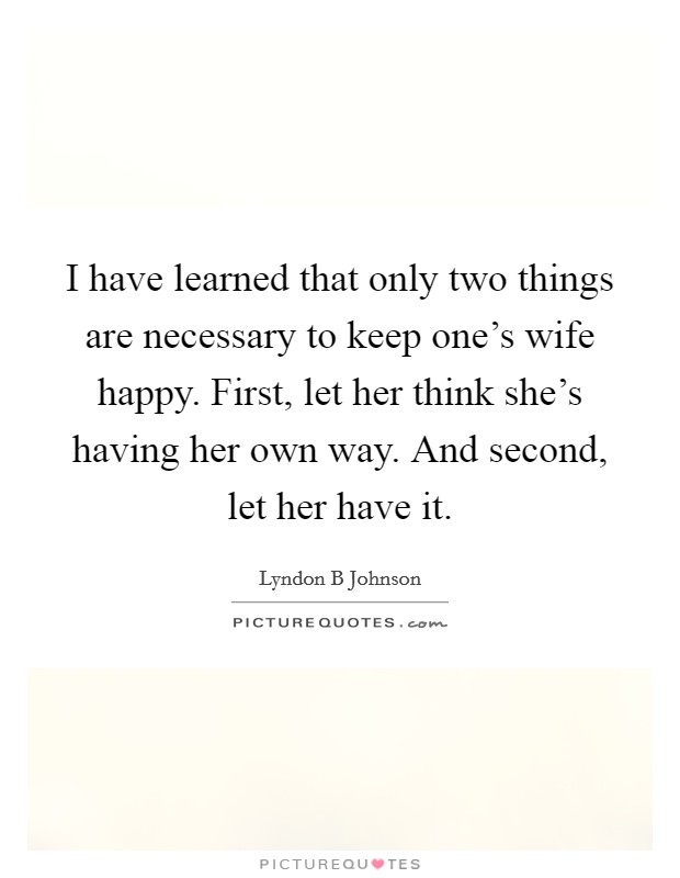 I have learned that only two things are necessary to keep one's wife happy. First, let her think she's having her own way. And second, let her have it. Picture Quote #1