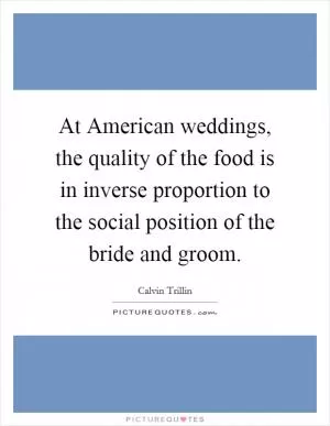 At American weddings, the quality of the food is in inverse proportion to the social position of the bride and groom Picture Quote #1