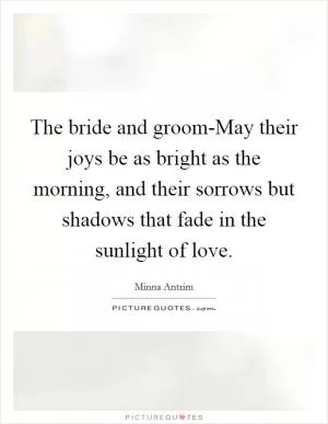 The bride and groom-May their joys be as bright as the morning, and their sorrows but shadows that fade in the sunlight of love Picture Quote #1