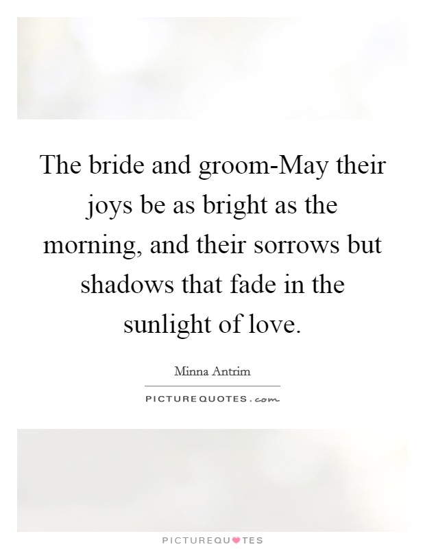 The bride and groom-May their joys be as bright as the morning, and their sorrows but shadows that fade in the sunlight of love. Picture Quote #1